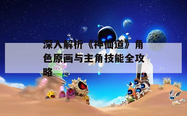 深入解析《神仙道》角色原画与主角技能全攻略