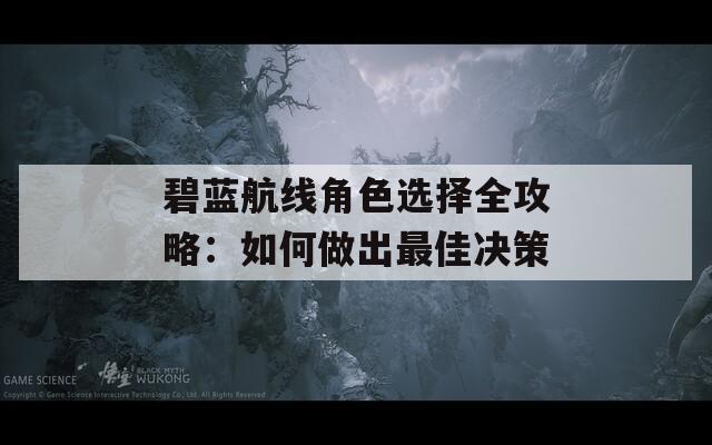 碧蓝航线角色选择全攻略：如何做出最佳决策