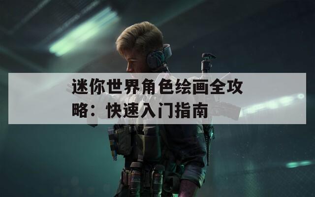 迷你世界角色绘画全攻略：快速入门指南