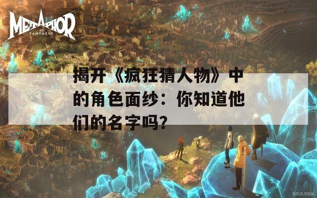 揭开《疯狂猜人物》中的角色面纱：你知道他们的名字吗？