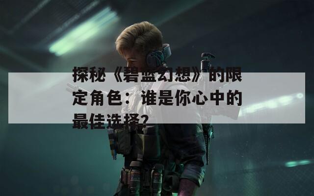 探秘《碧蓝幻想》的限定角色：谁是你心中的最佳选择？