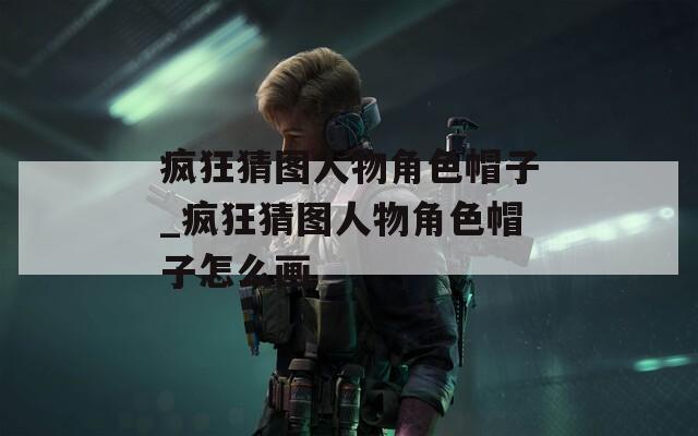 疯狂猜图人物角色帽子_疯狂猜图人物角色帽子怎么画