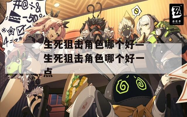 生死狙击角色哪个好—生死狙击角色哪个好一点