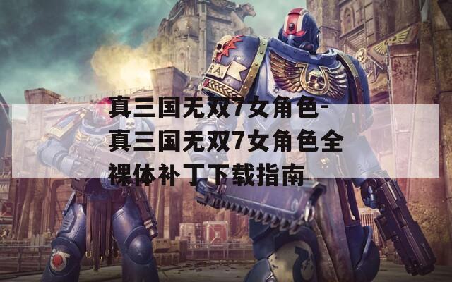 真三国无双7女角色-真三国无双7女角色全裸体补丁下载指南