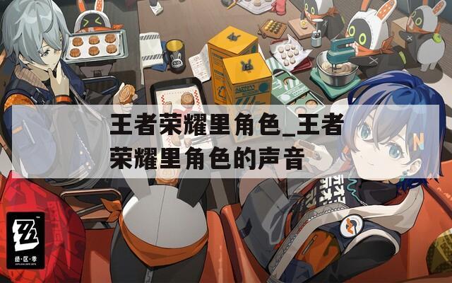 王者荣耀里角色_王者荣耀里角色的声音
