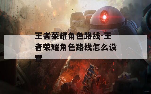 王者荣耀角色路线-王者荣耀角色路线怎么设置