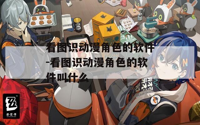 看图识动漫角色的软件-看图识动漫角色的软件叫什么