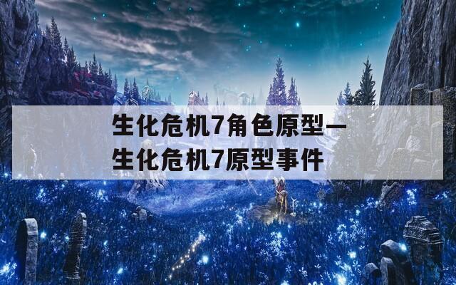 生化危机7角色原型—生化危机7原型事件