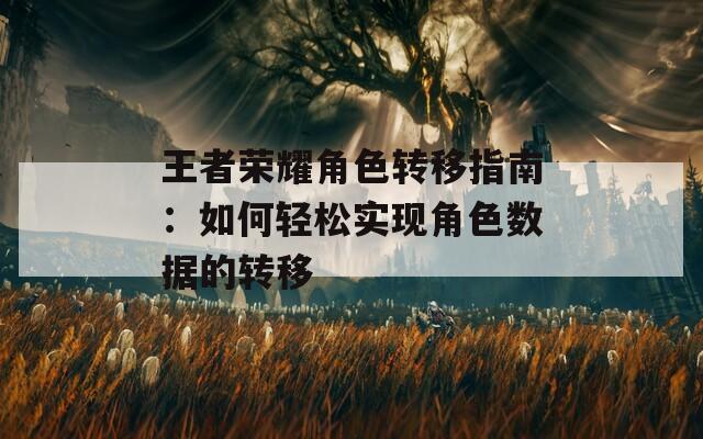王者荣耀角色转移指南：如何轻松实现角色数据的转移