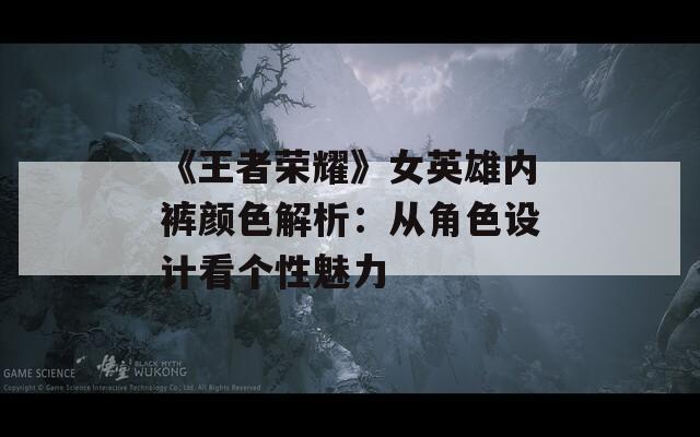 《王者荣耀》女英雄内裤颜色解析：从角色设计看个性魅力