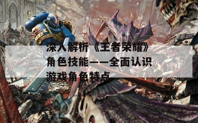 深入解析《王者荣耀》角色技能——全面认识游戏角色特点
