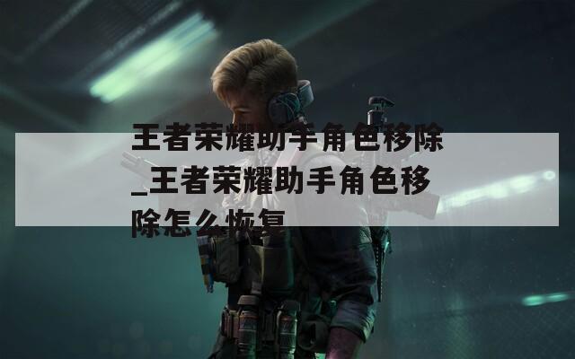 王者荣耀助手角色移除_王者荣耀助手角色移除怎么恢复