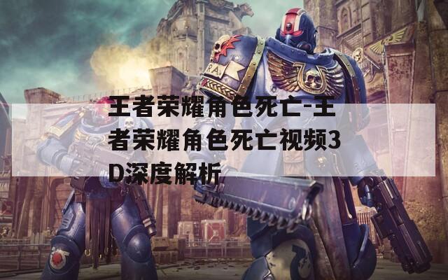王者荣耀角色死亡-王者荣耀角色死亡视频3D深度解析