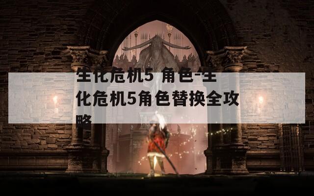 生化危机5 角色-生化危机5角色替换全攻略