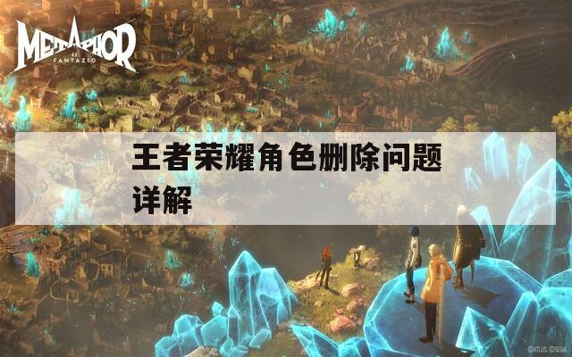 王者荣耀角色删除问题详解