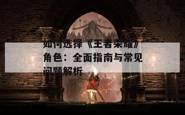 如何选择《王者荣耀》角色：全面指南与常见问题解析