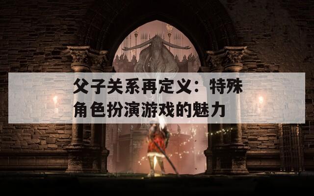父子关系再定义：特殊角色扮演游戏的魅力