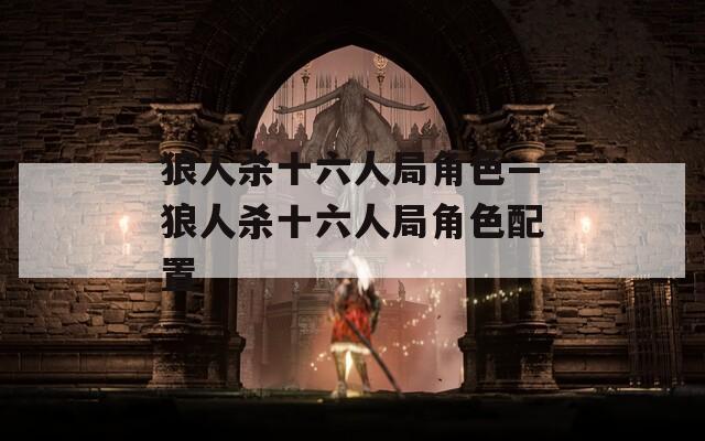 狼人杀十六人局角色—狼人杀十六人局角色配置