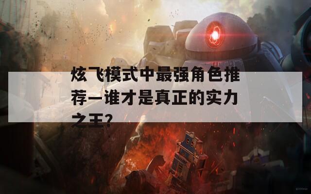 炫飞模式中最强角色推荐—谁才是真正的实力之王？