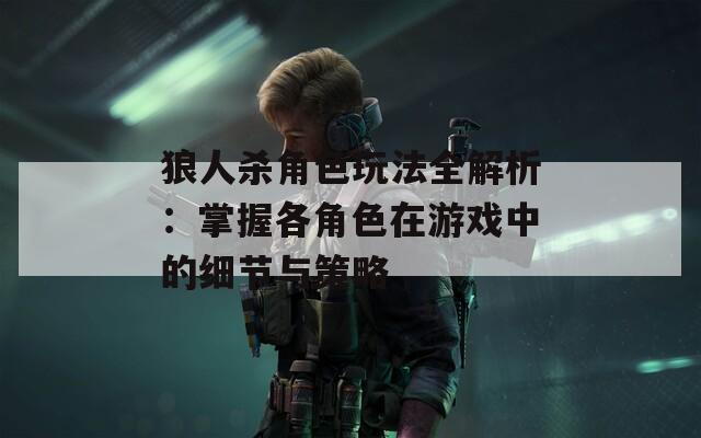 狼人杀角色玩法全解析：掌握各角色在游戏中的细节与策略