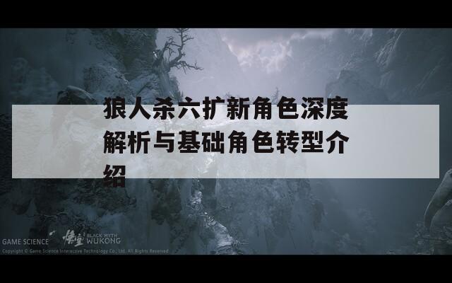 狼人杀六扩新角色深度解析与基础角色转型介绍