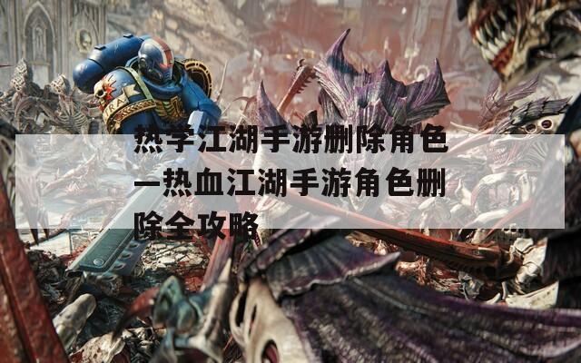 热学江湖手游删除角色—热血江湖手游角色删除全攻略
