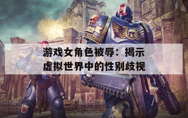 游戏女角色被辱：揭示虚拟世界中的性别歧视