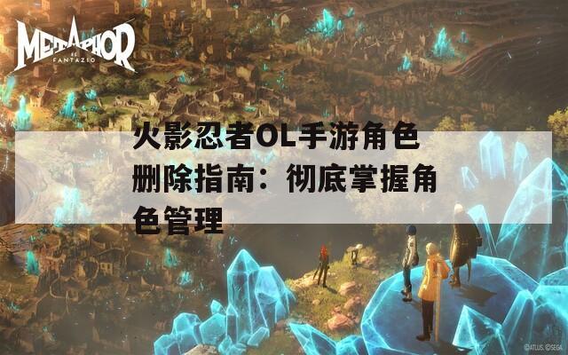 火影忍者OL手游角色删除指南：彻底掌握角色管理