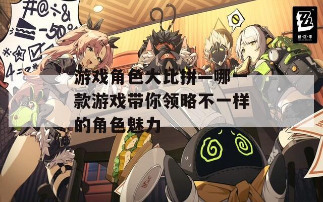 游戏角色大比拼—哪一款游戏带你领略不一样的角色魅力