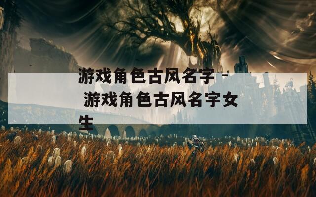 游戏角色古风名字 - 游戏角色古风名字女生