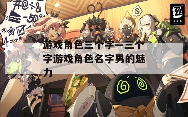 游戏角色三个字—三个字游戏角色名字男的魅力
