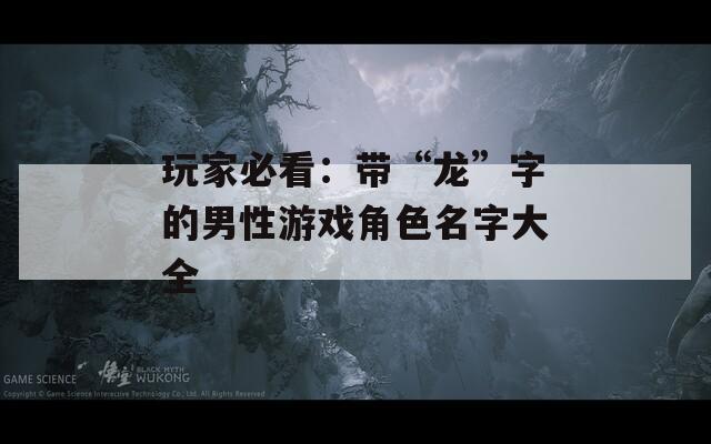 玩家必看：带“龙”字的男性游戏角色名字大全