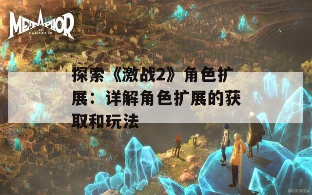 探索《激战2》角色扩展：详解角色扩展的获取和玩法