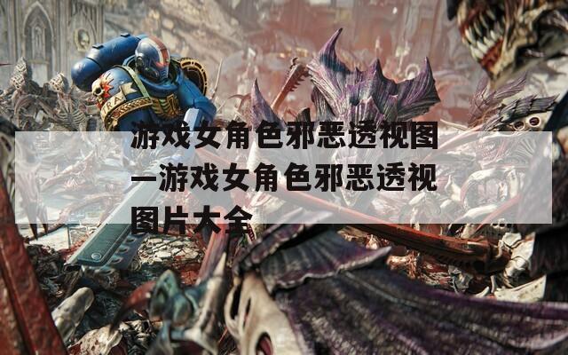 游戏女角色邪恶透视图—游戏女角色邪恶透视图片大全