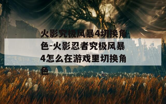 火影究极风暴4切换角色-火影忍者究极风暴4怎么在游戏里切换角色