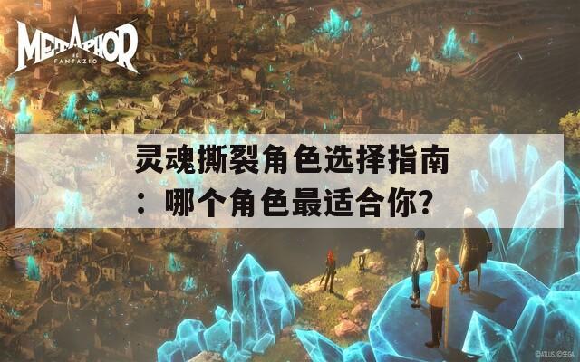 灵魂撕裂角色选择指南：哪个角色最适合你？