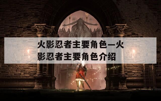 火影忍者主要角色—火影忍者主要角色介绍