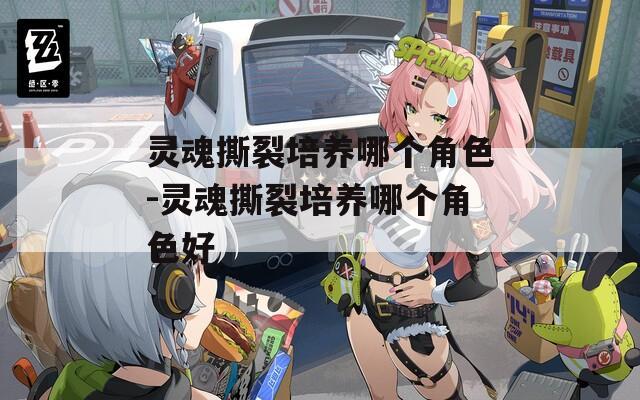 灵魂撕裂培养哪个角色-灵魂撕裂培养哪个角色好
