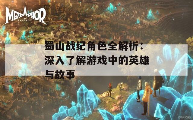 蜀山战纪角色全解析：深入了解游戏中的英雄与故事