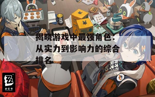 揭晓游戏中最强角色：从实力到影响力的综合排名