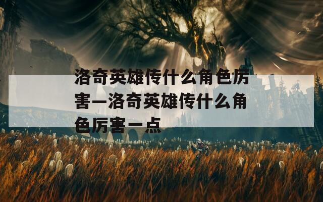 洛奇英雄传什么角色厉害—洛奇英雄传什么角色厉害一点