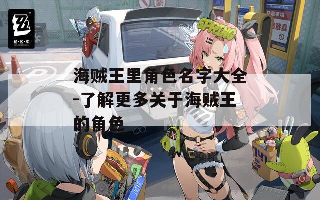 海贼王里角色名字大全-了解更多关于海贼王的角色