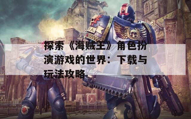 探索《海贼王》角色扮演游戏的世界：下载与玩法攻略