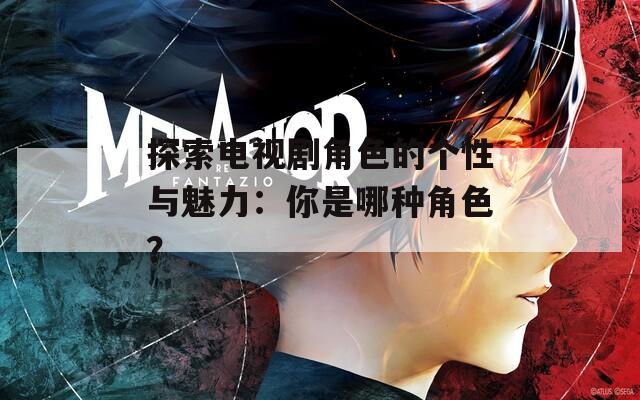 探索电视剧角色的个性与魅力：你是哪种角色？