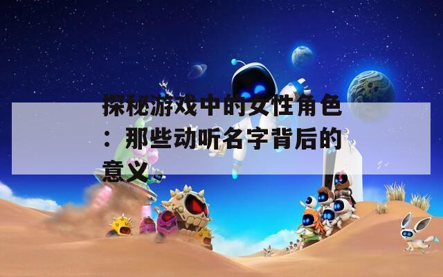 探秘游戏中的女性角色：那些动听名字背后的意义