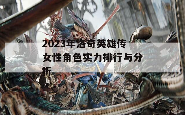 2023年洛奇英雄传女性角色实力排行与分析