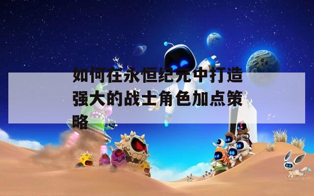 如何在永恒纪元中打造强大的战士角色加点策略