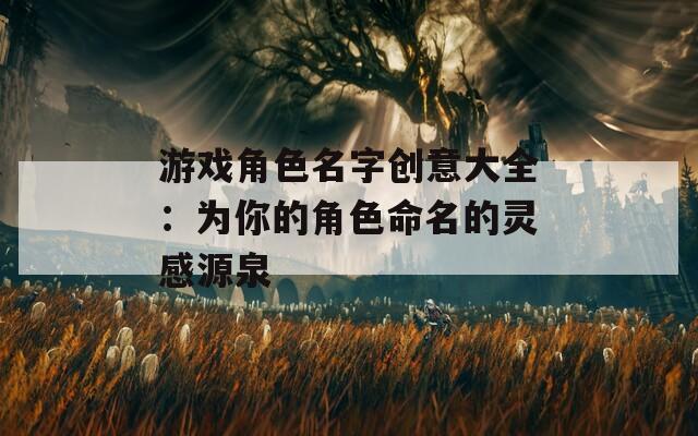 游戏角色名字创意大全：为你的角色命名的灵感源泉