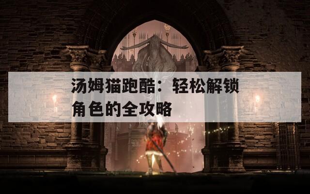 汤姆猫跑酷：轻松解锁角色的全攻略