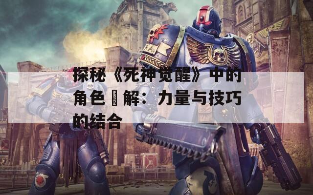 探秘《死神觉醒》中的角色卍解：力量与技巧的结合